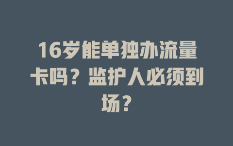 16岁能单独办流量卡吗？监护人必须到场？