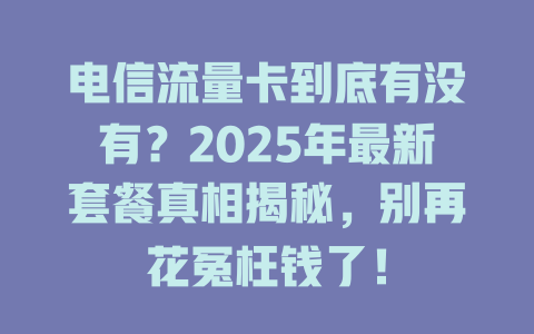 电信流量卡到底有没有？2025年最新套餐真相揭秘，别再花冤枉钱了！