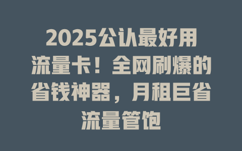 2025公认最好用流量卡！全网刷爆的省钱神器，月租巨省流量管饱