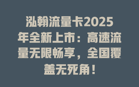 泓翰流量卡2025年全新上市：高速流量无限畅享，全国覆盖无死角！