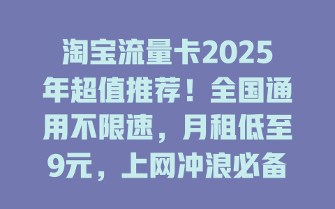 淘宝流量卡2025年超值推荐！全国通用不限速，月租低至9元，上网冲浪必备神器！