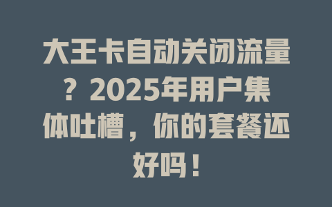 大王卡自动关闭流量？2025年用户集体吐槽，你的套餐还好吗！