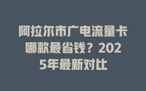 阿拉尔市广电流量卡哪款最省钱？2025年最新对比