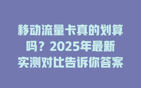 移动流量卡真的划算吗？2025年最新实测对比告诉你答案