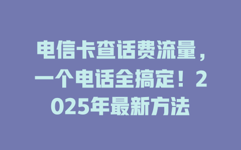 电信卡查话费流量，一个电话全搞定！2025年最新方法