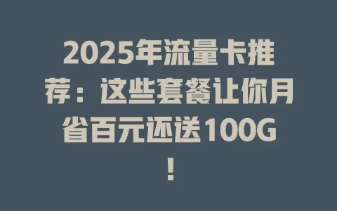 2025年流量卡推荐：这些套餐让你月省百元还送100G！