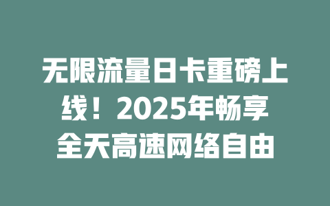 无限流量日卡重磅上线！2025年畅享全天高速网络自由