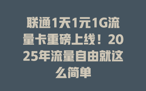 联通1天1元1G流量卡重磅上线！2025年流量自由就这么简单