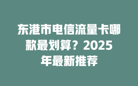 东港市电信流量卡哪款最划算？2025年最新推荐