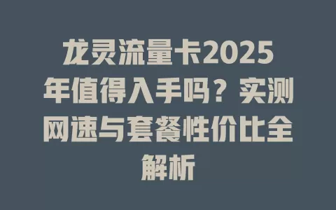 龙灵流量卡2025年值得入手吗？实测网速与套餐性价比全解析