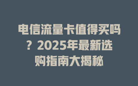 电信流量卡值得买吗？2025年最新选购指南大揭秘