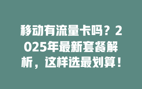 移动有流量卡吗？2025年最新套餐解析，这样选最划算！