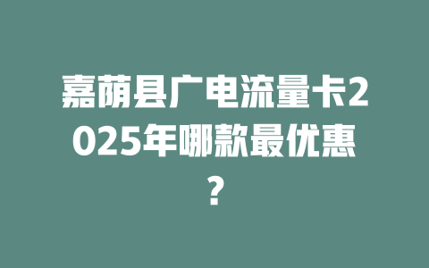嘉荫县广电流量卡2025年哪款最优惠？