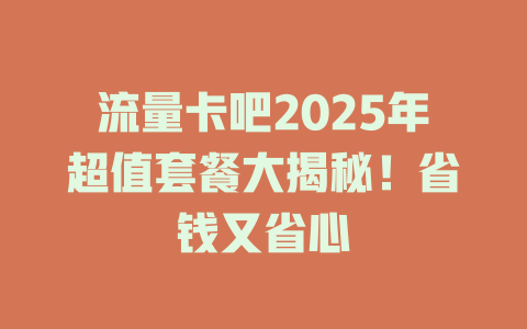 流量卡吧2025年超值套餐大揭秘！省钱又省心