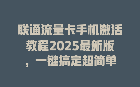 联通流量卡手机激活教程2025最新版，一键搞定超简单