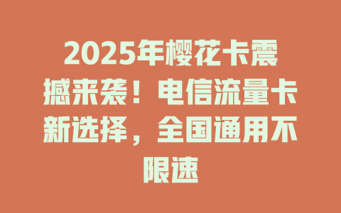 2025年樱花卡震撼来袭！电信流量卡新选择，全国通用不限速
