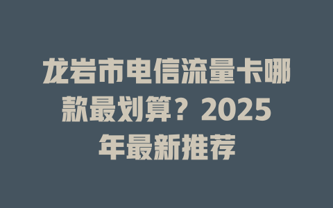 龙岩市电信流量卡哪款最划算？2025年最新推荐