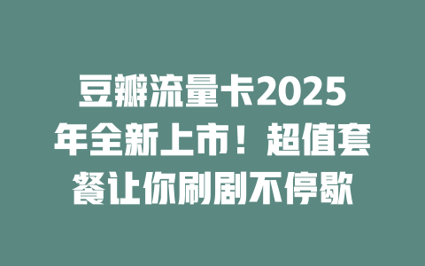 豆瓣流量卡2025年全新上市！超值套餐让你刷剧不停歇