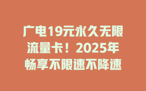 广电19元永久无限流量卡！2025年畅享不限速不降速