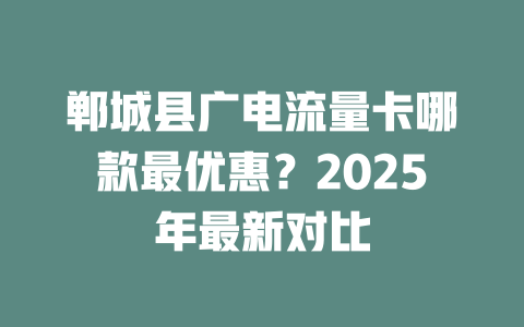 郸城县广电流量卡哪款最优惠？2025年最新对比