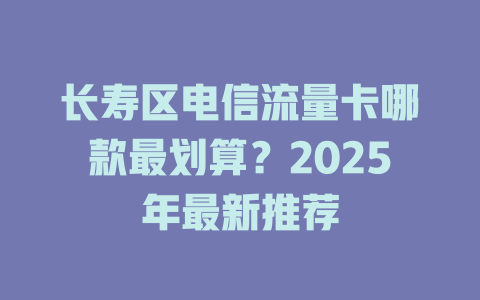 长寿区电信流量卡哪款最划算？2025年最新推荐