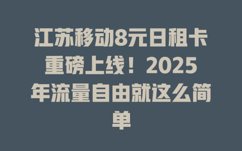 江苏移动8元日租卡重磅上线！2025年流量自由就这么简单