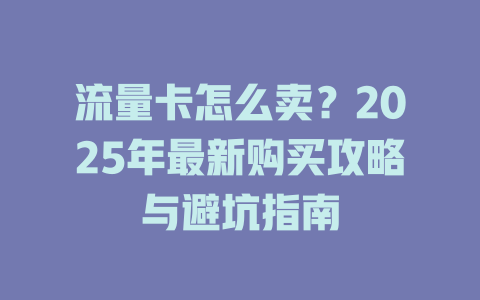 流量卡怎么卖？2025年最新购买攻略与避坑指南