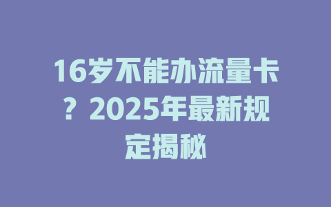 16岁不能办流量卡？2025年最新规定揭秘