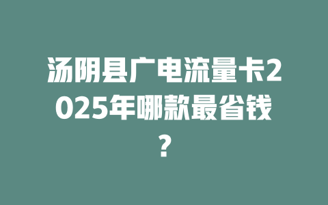 汤阴县广电流量卡2025年哪款最省钱？