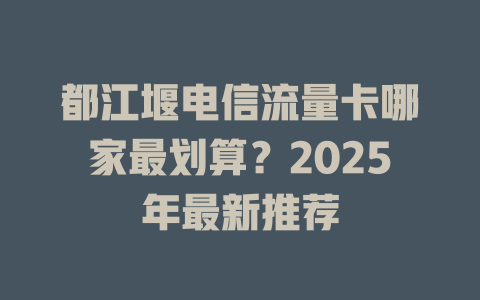 都江堰电信流量卡哪家最划算？2025年最新推荐