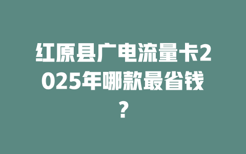 红原县广电流量卡2025年哪款最省钱？