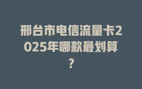 邢台市电信流量卡2025年哪款最划算？