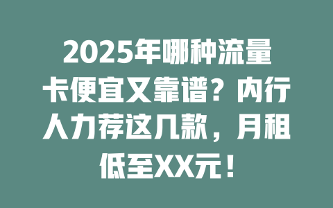 2025年哪种流量卡便宜又靠谱？内行人力荐这几款，月租低至XX元！