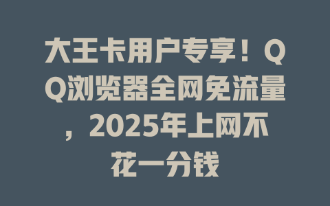 大王卡用户专享！QQ浏览器全网免流量，2025年上网不花一分钱