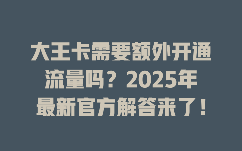 大王卡需要额外开通流量吗？2025年最新官方解答来了！