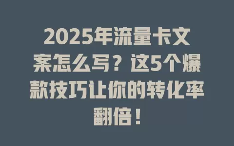 2025年流量卡文案怎么写？这5个爆款技巧让你的转化率翻倍！