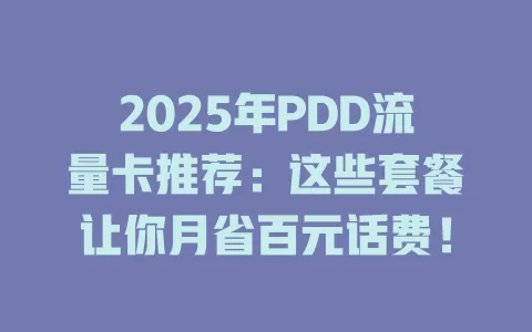2025年PDD流量卡推荐：这些套餐让你月省百元话费！