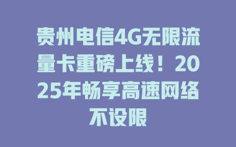 贵州电信4G无限流量卡重磅上线！2025年畅享高速网络不设限