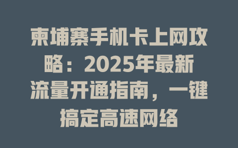 柬埔寨手机卡上网攻略：2025年最新流量开通指南，一键搞定高速网络