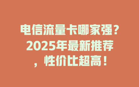 电信流量卡哪家强？2025年最新推荐，性价比超高！