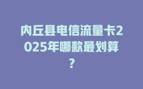 内丘县电信流量卡2025年哪款最划算？