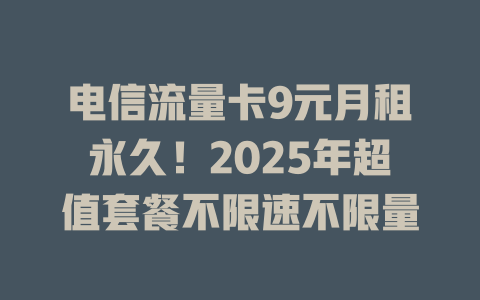 电信流量卡9元月租永久！2025年超值套餐不限速不限量