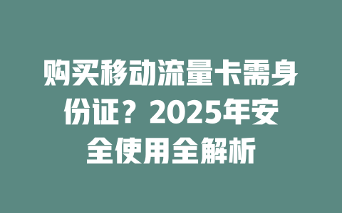 购买移动流量卡需身份证？2025年安全使用全解析