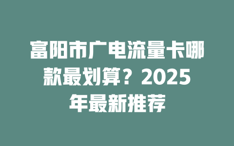 富阳市广电流量卡哪款最划算？2025年最新推荐