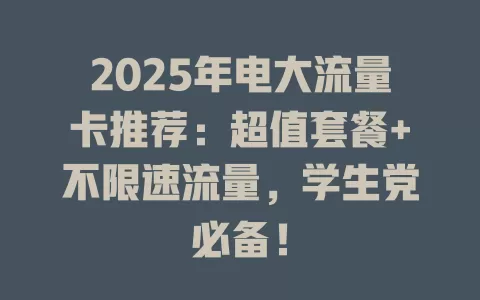 2025年电大流量卡推荐：超值套餐+不限速流量，学生党必备！