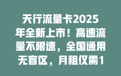 天行流量卡2025年全新上市！高速流量不限速，全国通用无盲区，月租仅需19元起！