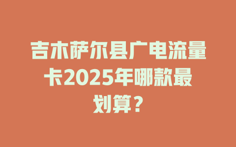 吉木萨尔县广电流量卡2025年哪款最划算？