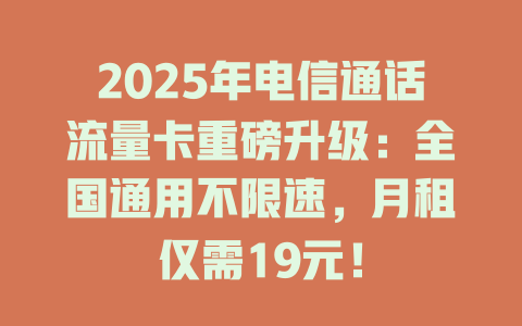 2025年电信通话流量卡重磅升级：全国通用不限速，月租仅需19元！