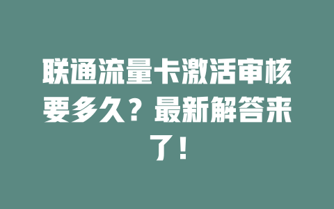联通流量卡激活审核要多久？最新解答来了！
