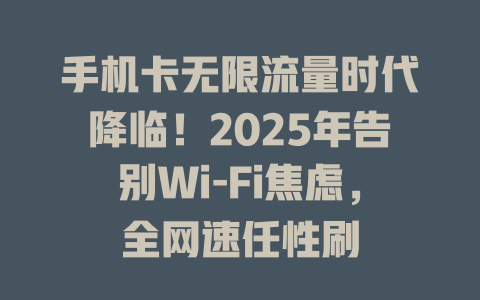 手机卡无限流量时代降临！2025年告别Wi-Fi焦虑，全网速任性刷